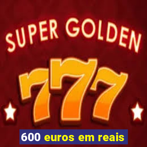 600 euros em reais